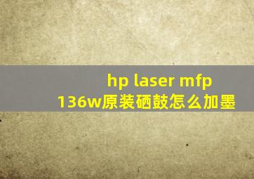 hp laser mfp 136w原装硒鼓怎么加墨